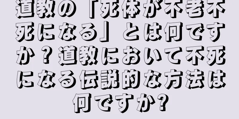 道教の「死体が不老不死になる」とは何ですか？道教において不死になる伝説的な方法は何ですか?
