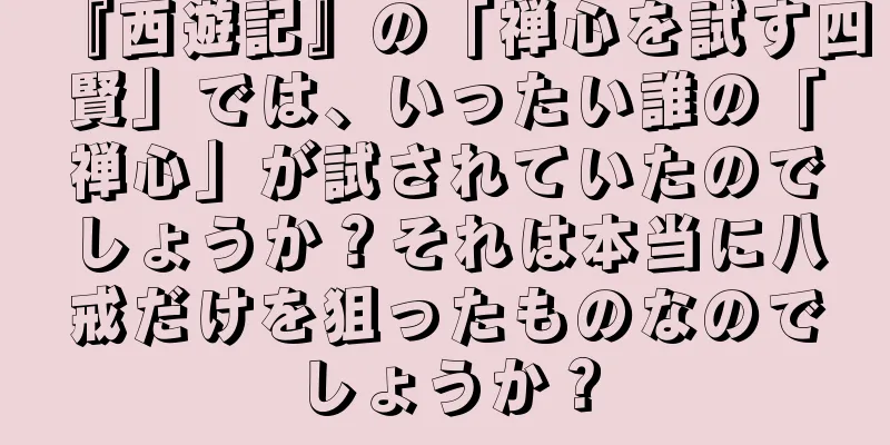 『西遊記』の「禅心を試す四賢」では、いったい誰の「禅心」が試されていたのでしょうか？それは本当に八戒だけを狙ったものなのでしょうか？