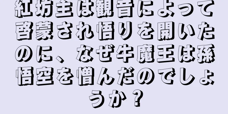 紅坊主は観音によって啓蒙され悟りを開いたのに、なぜ牛魔王は孫悟空を憎んだのでしょうか？
