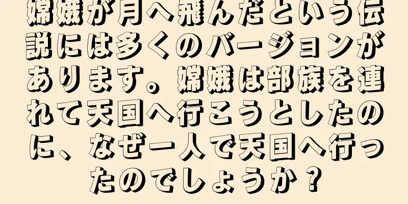 嫦娥が月へ飛んだという伝説には多くのバージョンがあります。嫦娥は部族を連れて天国へ行こうとしたのに、なぜ一人で天国へ行ったのでしょうか？