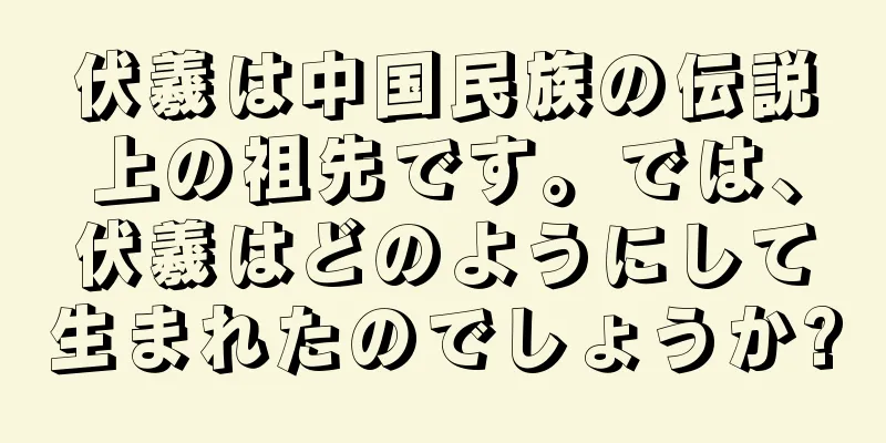 伏羲は中国民族の伝説上の祖先です。では、伏羲はどのようにして生まれたのでしょうか?