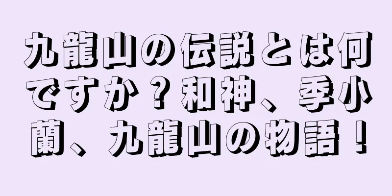 九龍山の伝説とは何ですか？和神、季小蘭、九龍山の物語！