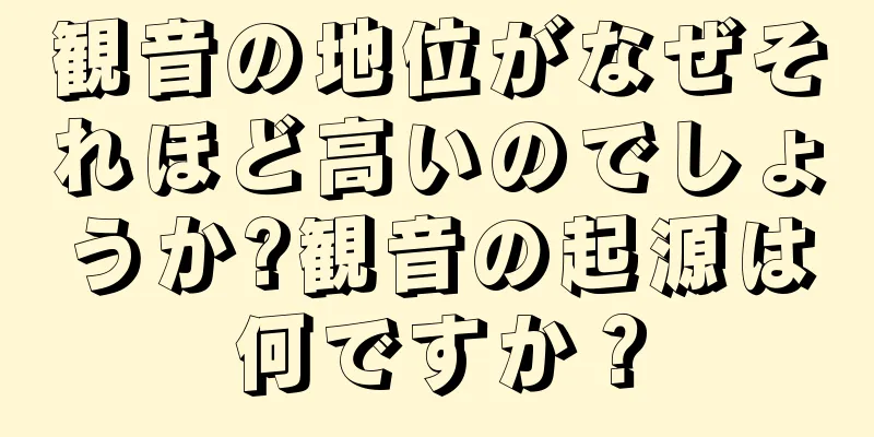 観音の地位がなぜそれほど高いのでしょうか?観音の起源は何ですか？