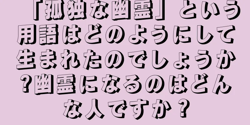 「孤独な幽霊」という用語はどのようにして生まれたのでしょうか?幽霊になるのはどんな人ですか？