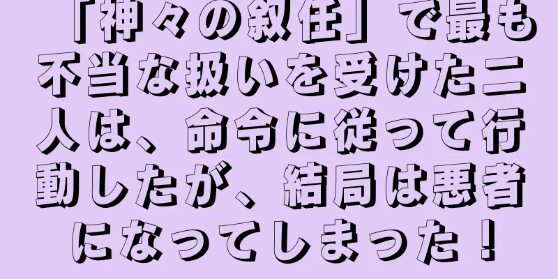 「神々の叙任」で最も不当な扱いを受けた二人は、命令に従って行動したが、結局は悪者になってしまった！