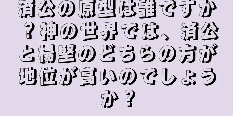 済公の原型は誰ですか？神の世界では、済公と楊堅のどちらの方が地位が高いのでしょうか？