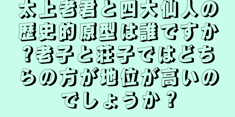 太上老君と四大仙人の歴史的原型は誰ですか?老子と荘子ではどちらの方が地位が高いのでしょうか？