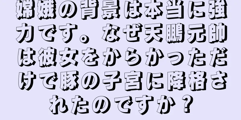嫦娥の背景は本当に強力です。なぜ天鵬元帥は彼女をからかっただけで豚の子宮に降格されたのですか？