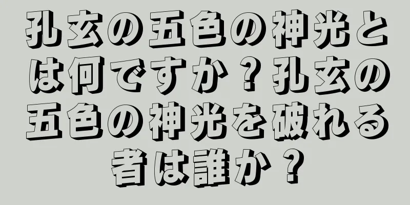 孔玄の五色の神光とは何ですか？孔玄の五色の神光を破れる者は誰か？