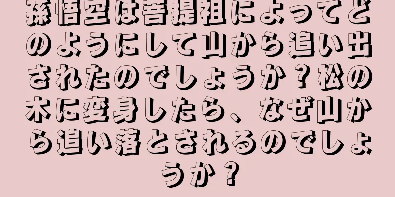 孫悟空は菩提祖によってどのようにして山から追い出されたのでしょうか？松の木に変身したら、なぜ山から追い落とされるのでしょうか？