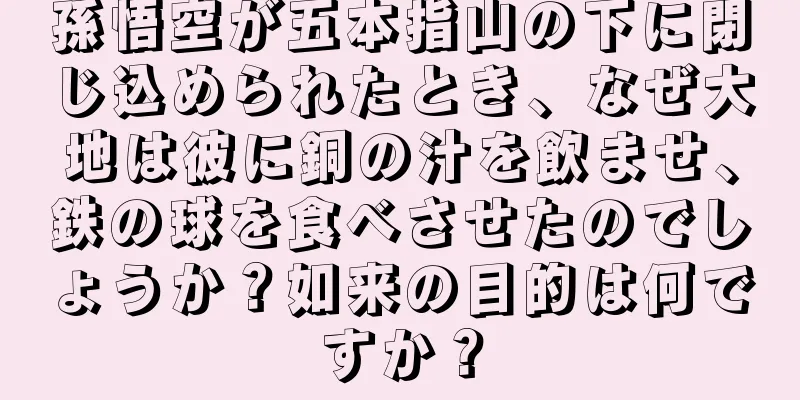 孫悟空が五本指山の下に閉じ込められたとき、なぜ大地は彼に銅の汁を飲ませ、鉄の球を食べさせたのでしょうか？如来の目的は何ですか？