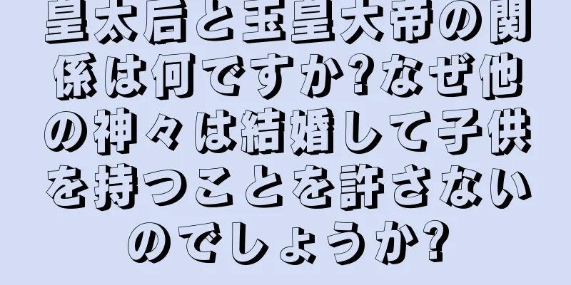 皇太后と玉皇大帝の関係は何ですか?なぜ他の神々は結婚して子供を持つことを許さないのでしょうか?