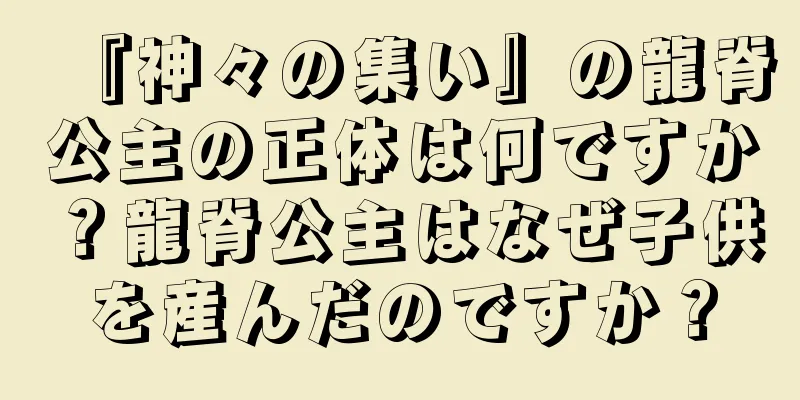 『神々の集い』の龍脊公主の正体は何ですか？龍脊公主はなぜ子供を産んだのですか？