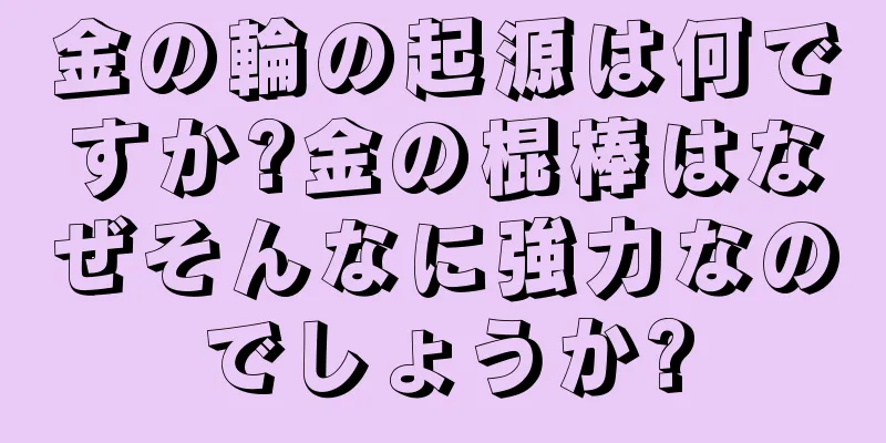金の輪の起源は何ですか?金の棍棒はなぜそんなに強力なのでしょうか?