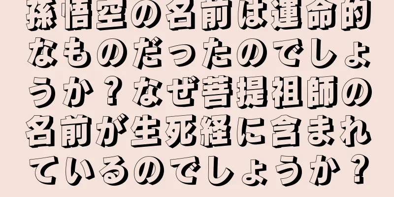 孫悟空の名前は運命的なものだったのでしょうか？なぜ菩提祖師の名前が生死経に含まれているのでしょうか？