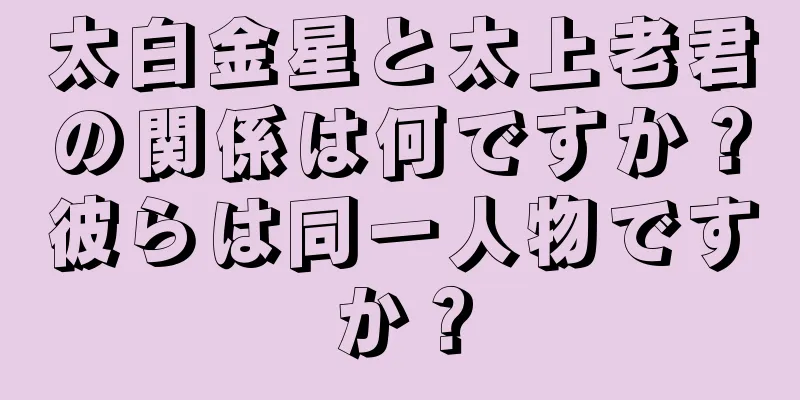 太白金星と太上老君の関係は何ですか？彼らは同一人物ですか？