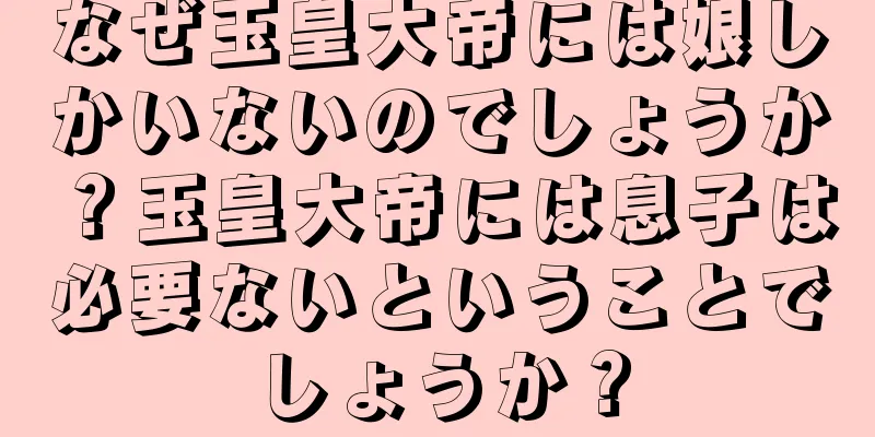 なぜ玉皇大帝には娘しかいないのでしょうか？玉皇大帝には息子は必要ないということでしょうか？