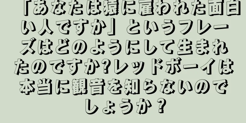 「あなたは猿に雇われた面白い人ですか」というフレーズはどのようにして生まれたのですか?レッドボーイは本当に観音を知らないのでしょうか？