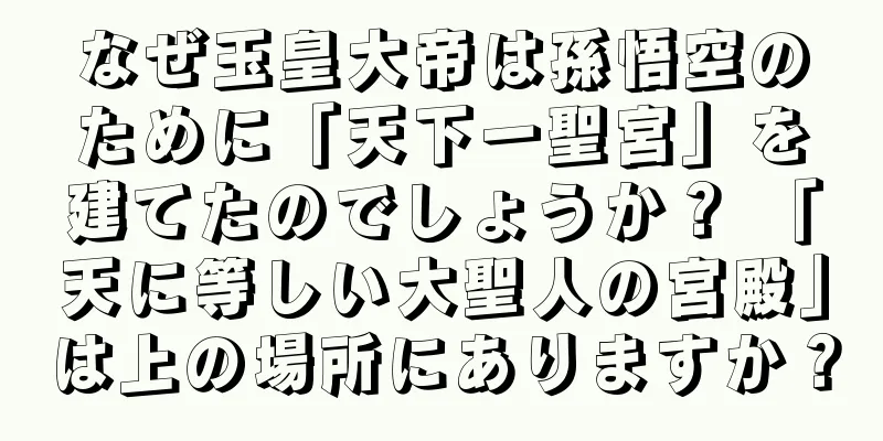 なぜ玉皇大帝は孫悟空のために「天下一聖宮」を建てたのでしょうか？ 「天に等しい大聖人の宮殿」は上の場所にありますか？