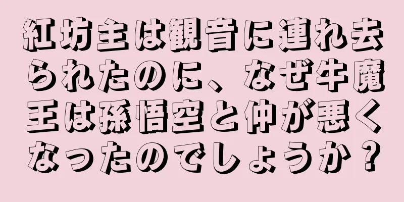 紅坊主は観音に連れ去られたのに、なぜ牛魔王は孫悟空と仲が悪くなったのでしょうか？