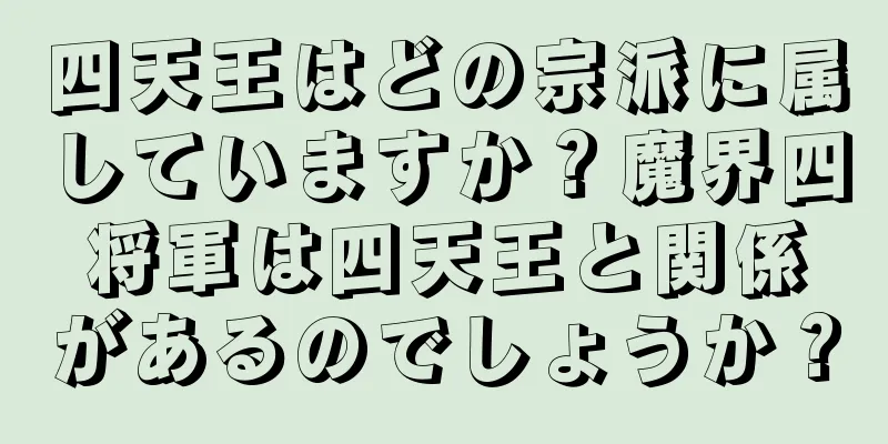 四天王はどの宗派に属していますか？魔界四将軍は四天王と関係があるのでしょうか？