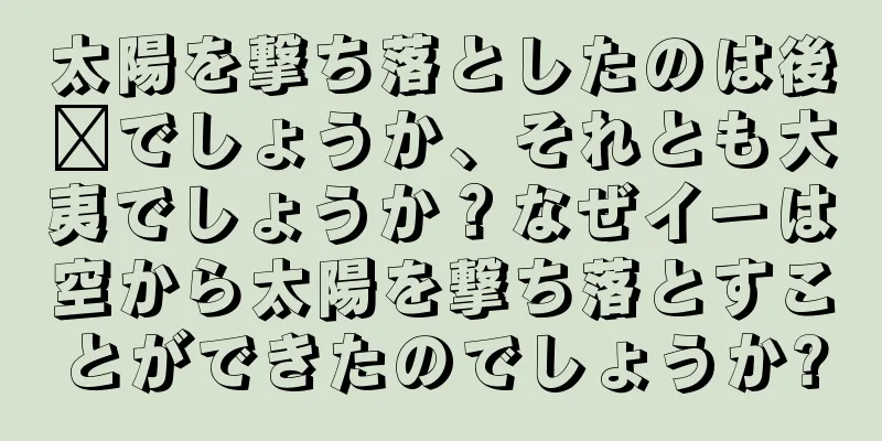 太陽を撃ち落としたのは後羿でしょうか、それとも大夷でしょうか？なぜイーは空から太陽を撃ち落とすことができたのでしょうか?