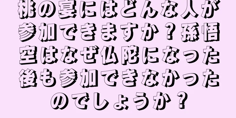 桃の宴にはどんな人が参加できますか？孫悟空はなぜ仏陀になった後も参加できなかったのでしょうか？