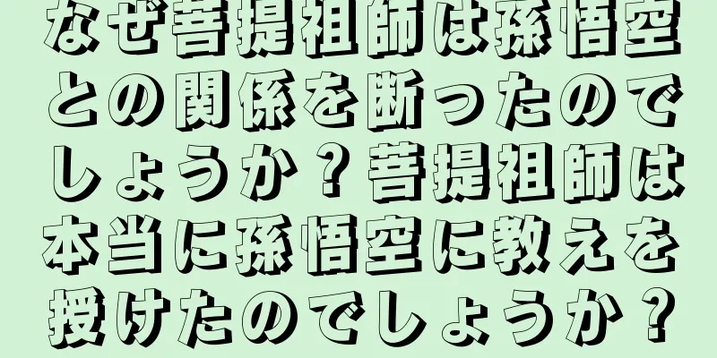 なぜ菩提祖師は孫悟空との関係を断ったのでしょうか？菩提祖師は本当に孫悟空に教えを授けたのでしょうか？