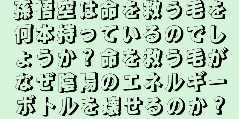 孫悟空は命を救う毛を何本持っているのでしょうか？命を救う毛がなぜ陰陽のエネルギーボトルを壊せるのか？