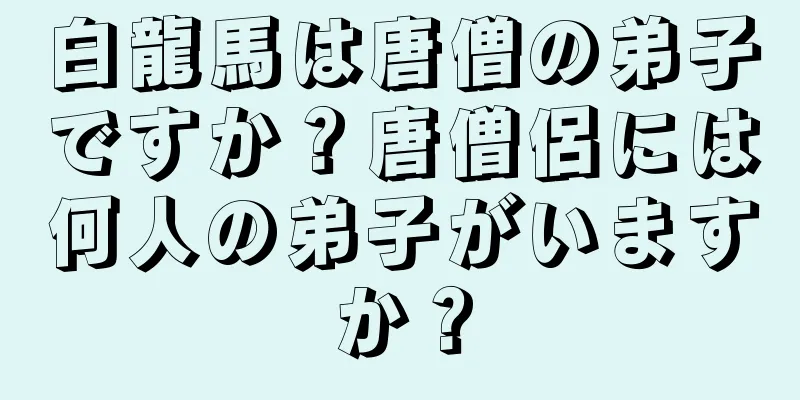 白龍馬は唐僧の弟子ですか？唐僧侶には何人の弟子がいますか？
