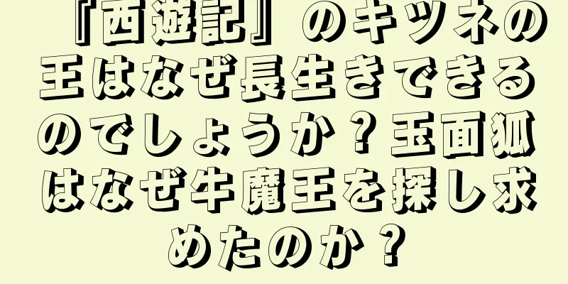 『西遊記』のキツネの王はなぜ長生きできるのでしょうか？玉面狐はなぜ牛魔王を探し求めたのか？