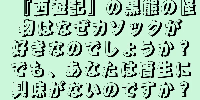 『西遊記』の黒熊の怪物はなぜカソックが好きなのでしょうか？でも、あなたは唐生に興味がないのですか？