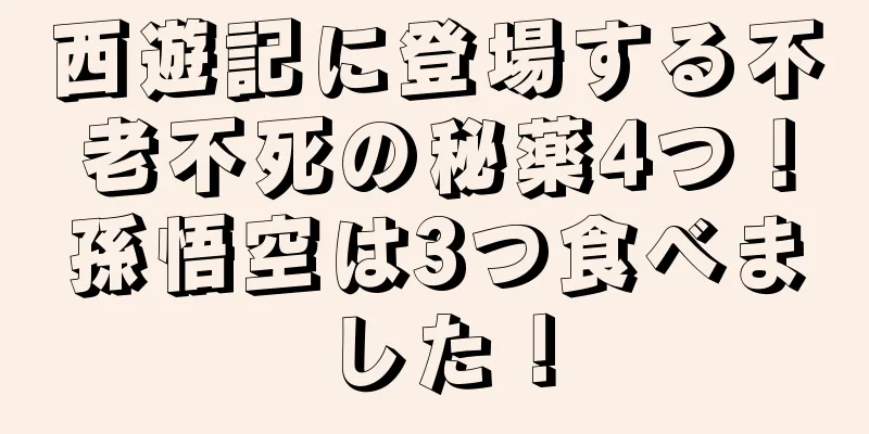西遊記に登場する不老不死の秘薬4つ！孫悟空は3つ食べました！