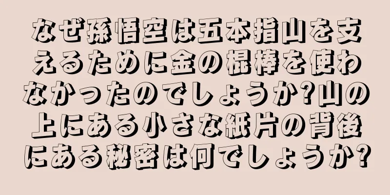 なぜ孫悟空は五本指山を支えるために金の棍棒を使わなかったのでしょうか?山の上にある小さな紙片の背後にある秘密は何でしょうか?