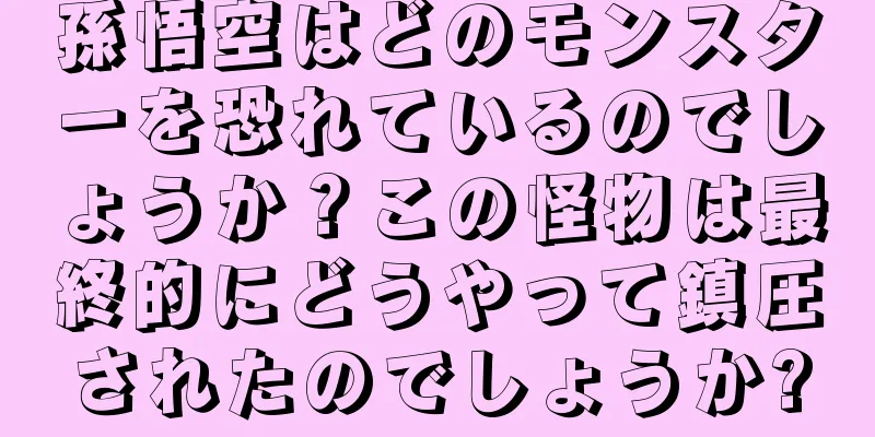 孫悟空はどのモンスターを恐れているのでしょうか？この怪物は最終的にどうやって鎮圧されたのでしょうか?