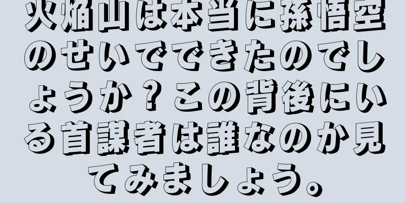 火焔山は本当に孫悟空のせいでできたのでしょうか？この背後にいる首謀者は誰なのか見てみましょう。