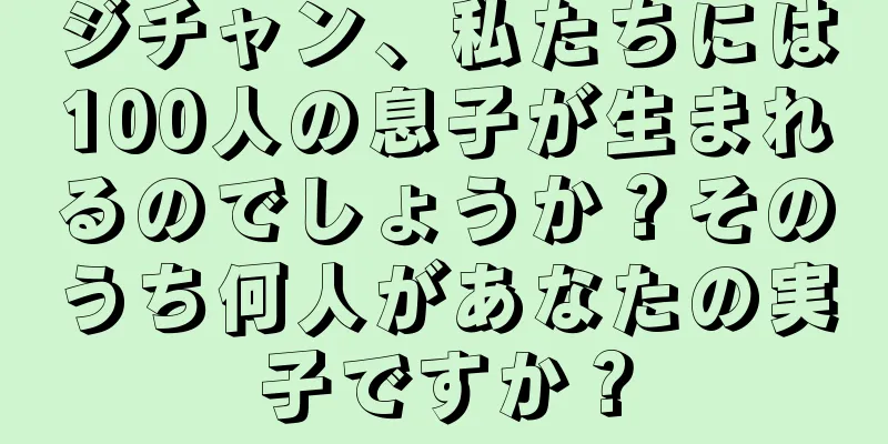 ジチャン、私たちには100人の息子が生まれるのでしょうか？そのうち何人があなたの実子ですか？