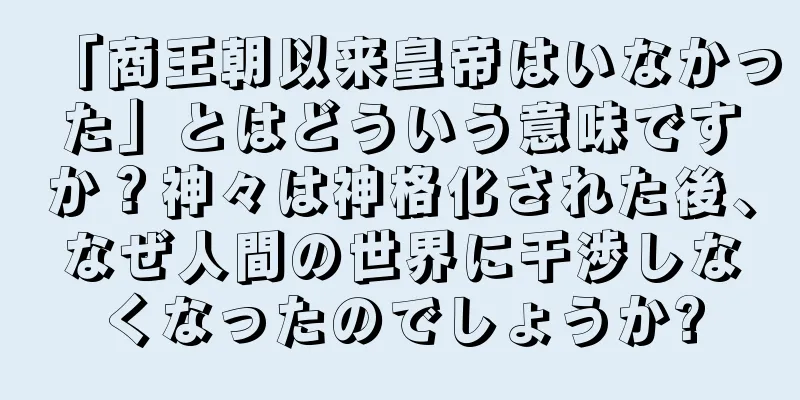 「商王朝以来皇帝はいなかった」とはどういう意味ですか？神々は神格化された後、なぜ人間の世界に干渉しなくなったのでしょうか?