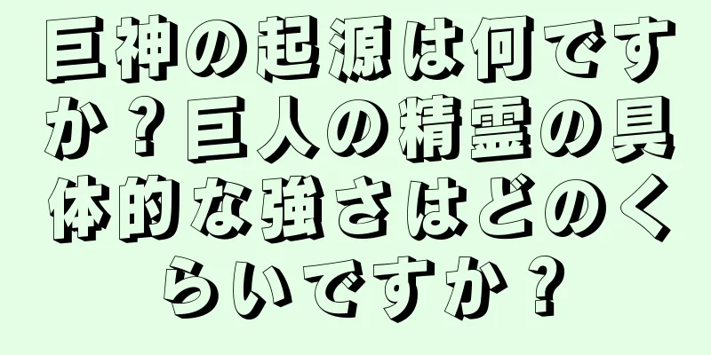 巨神の起源は何ですか？巨人の精霊の具体的な強さはどのくらいですか？