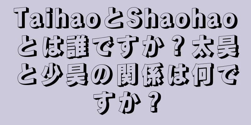 TaihaoとShaohaoとは誰ですか？太昊と少昊の関係は何ですか？