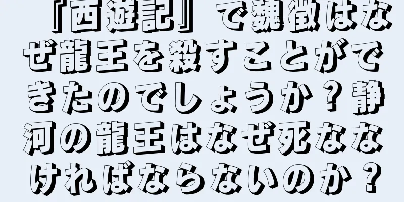 『西遊記』で魏徴はなぜ龍王を殺すことができたのでしょうか？静河の龍王はなぜ死ななければならないのか？