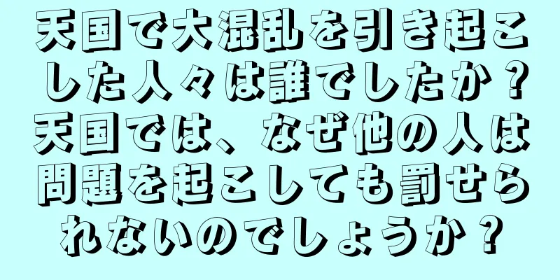 天国で大混乱を引き起こした人々は誰でしたか？天国では、なぜ他の人は問題を起こしても罰せられないのでしょうか？