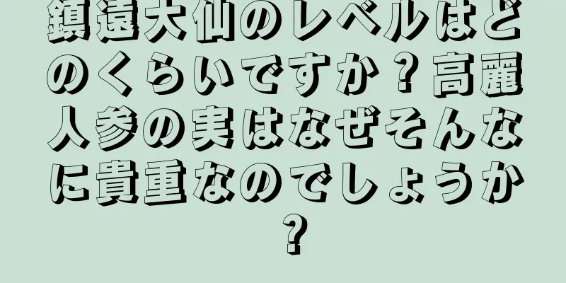鎮遠大仙のレベルはどのくらいですか？高麗人参の実はなぜそんなに貴重なのでしょうか？