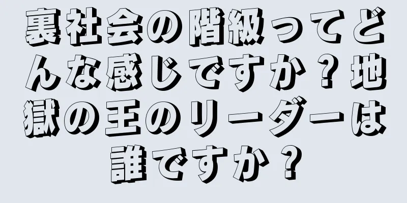 裏社会の階級ってどんな感じですか？地獄の王のリーダーは誰ですか？
