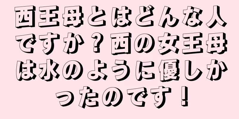 西王母とはどんな人ですか？西の女王母は水のように優しかったのです！