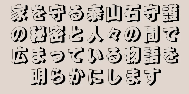 家を守る泰山石守護の秘密と人々の間で広まっている物語を明らかにします