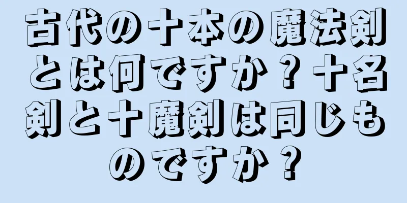 古代の十本の魔法剣とは何ですか？十名剣と十魔剣は同じものですか？