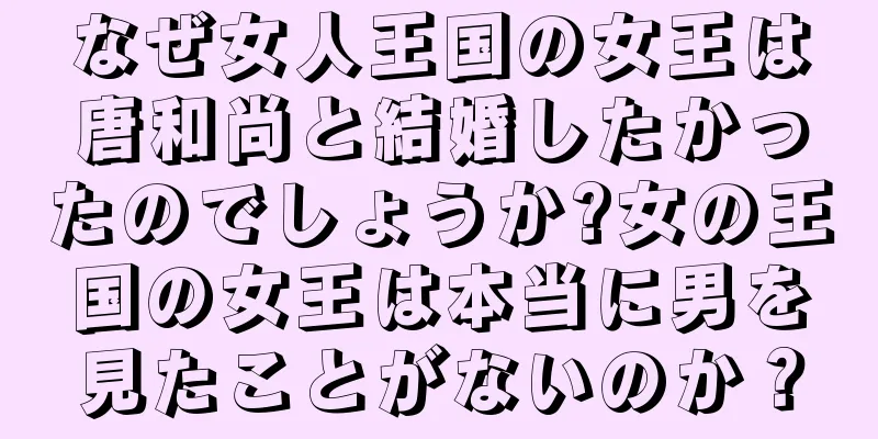 なぜ女人王国の女王は唐和尚と結婚したかったのでしょうか?女の王国の女王は本当に男を見たことがないのか？
