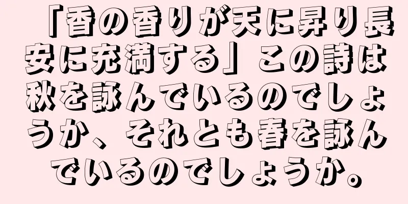 「香の香りが天に昇り長安に充満する」この詩は秋を詠んでいるのでしょうか、それとも春を詠んでいるのでしょうか。