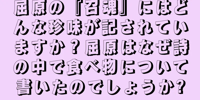 屈原の『召魂』にはどんな珍味が記されていますか？屈原はなぜ詩の中で食べ物について書いたのでしょうか?